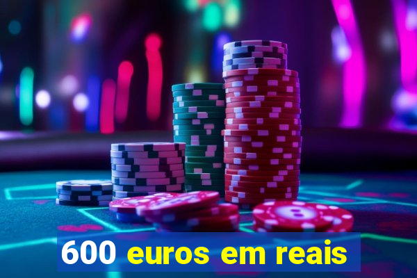 600 euros em reais